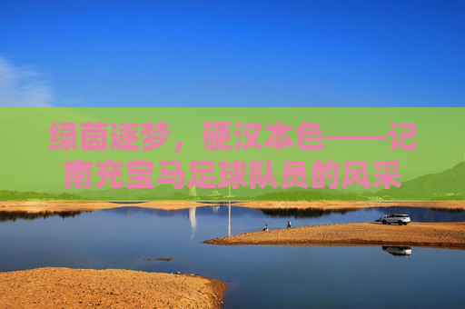 绿茵逐梦，硬汉本色——记南充宝马足球队员的风采