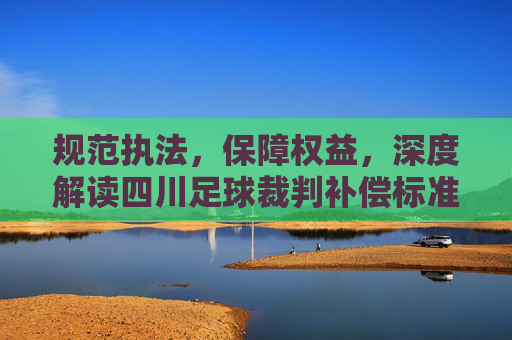 规范执法，保障权益，深度解读四川足球裁判补偿标准