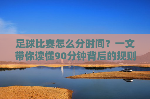 足球比赛怎么分时间？一文带你读懂90分钟背后的规则