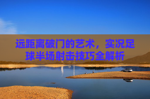 远距离破门的艺术，实况足球半场射击技巧全解析