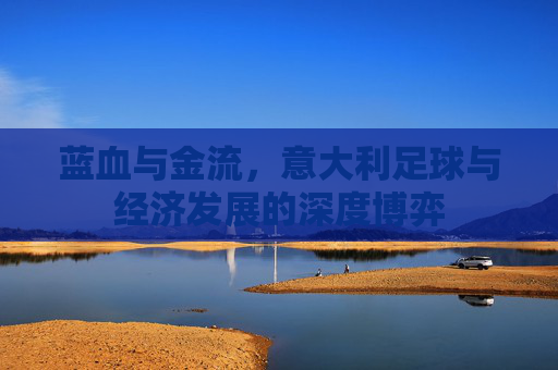 蓝血与金流,意大利足球与经济发展的深度博弈