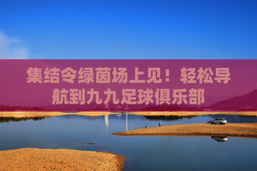 集结令绿茵场上见！轻松导航到九九足球俱乐部