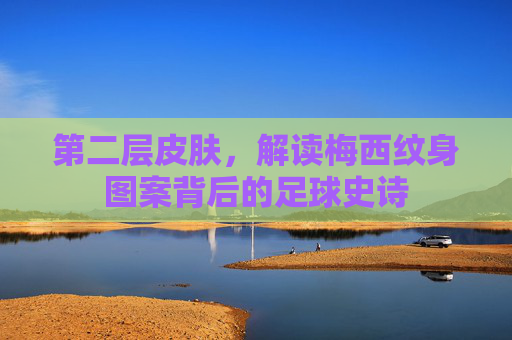 第二层皮肤，解读梅西纹身图案背后的足球史诗
