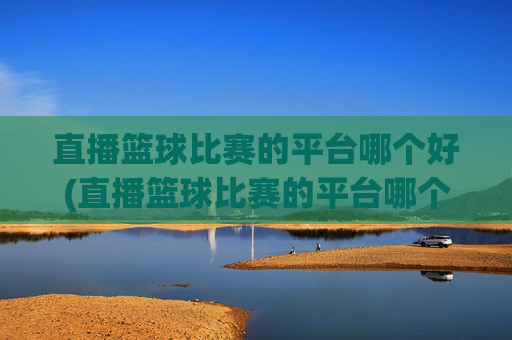 直播篮球比赛的平台哪个好(直播篮球比赛的平台哪个好用)