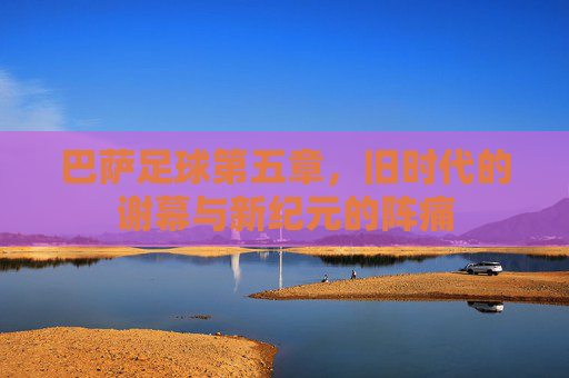 巴萨足球第五章，旧时代的谢幕与新纪元的阵痛