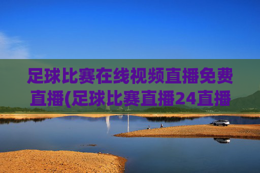 足球比赛在线视频直播免费直播(足球比赛直播24直播网)