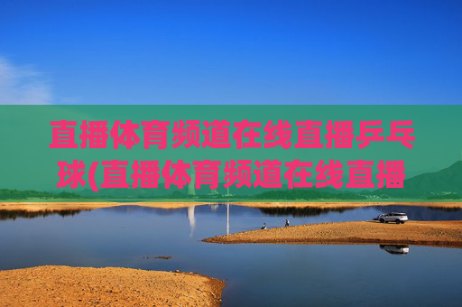 直播体育频道在线直播乒乓球(直播体育频道在线直播观看)