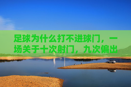 足球为什么打不进球门，一场关于十次射门，九次偏出的深度解析