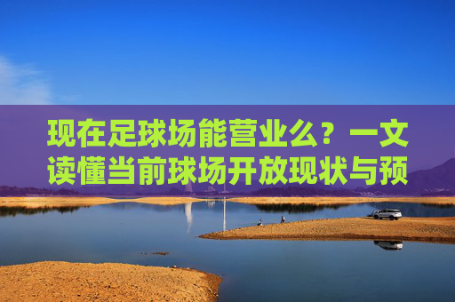 现在足球场能营业么？一文读懂当前球场开放现状与预约指南