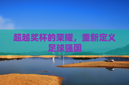 超越奖杯的荣耀,重新定义足球强国