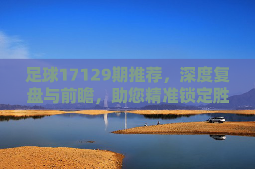 足球17129期推荐,深度复盘与前瞻,助您精准锁定胜机