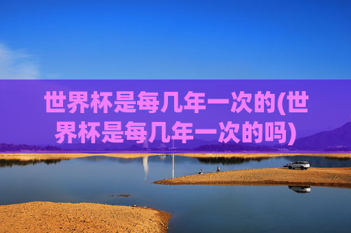 世界杯是每几年一次的(世界杯是每几年一次的吗)
