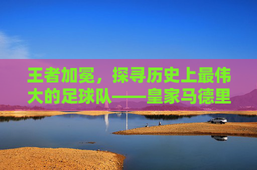 王者加冕，探寻历史上最伟大的足球队——皇家马德里