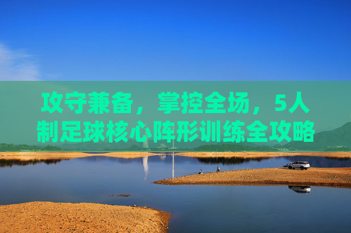 攻守兼备，掌控全场，5人制足球核心阵形训练全攻略