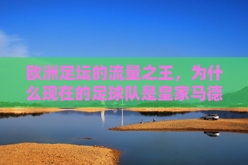 欧洲足坛的流量之王，为什么现在的足球队是皇家马德里？