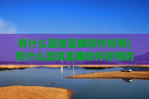 有什么篮球直播软件好用(有什么篮球直播软件好用的)