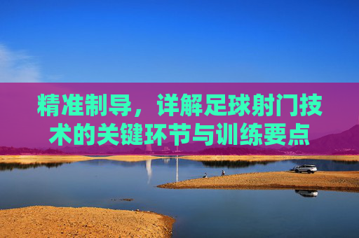 精准制导，详解足球射门技术的关键环节与训练要点