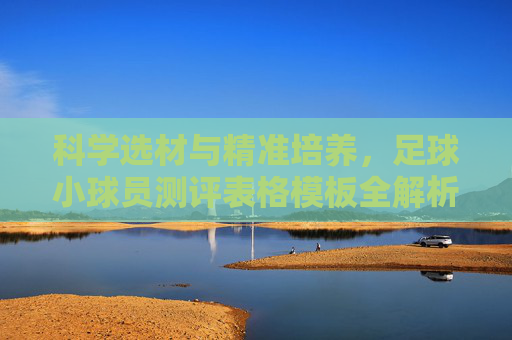 科学选材与精准培养，足球小球员测评表格模板全解析