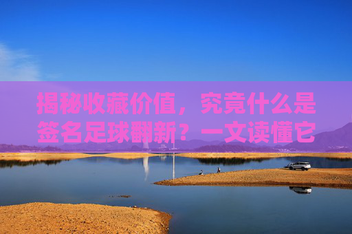 揭秘收藏价值，究竟什么是签名足球翻新？一文读懂它的含义与流程