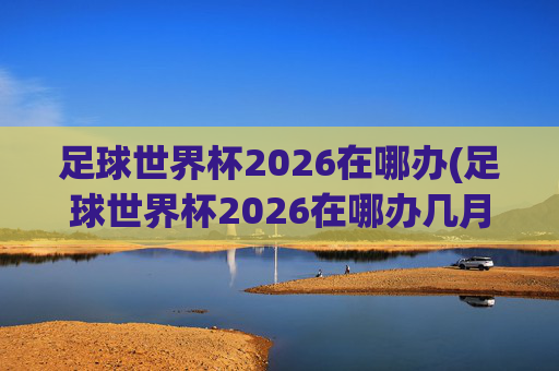 足球世界杯2026在哪办(足球世界杯2026在哪办几月)
