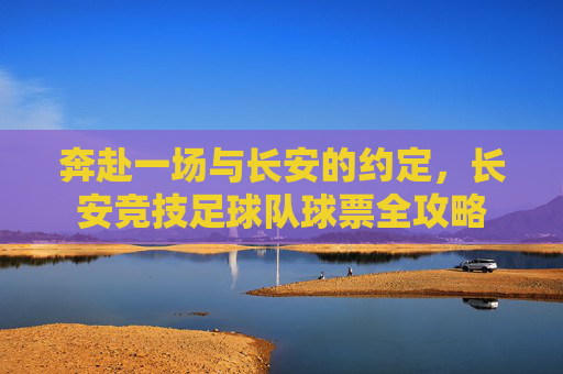 奔赴一场与长安的约定，长安竞技足球队球票全攻略