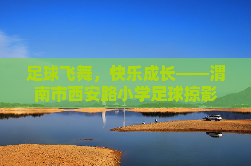 足球飞舞,快乐成长——渭南市西安路小学足球掠影