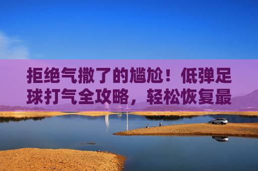 拒绝气撒了的尴尬！低弹足球打气全攻略，轻松恢复最佳状态