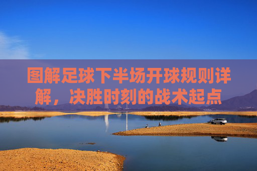 图解足球下半场开球规则详解,决胜时刻的战术起点