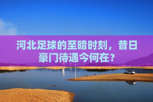 河北足球的至暗时刻，昔日豪门待遇今何在？
