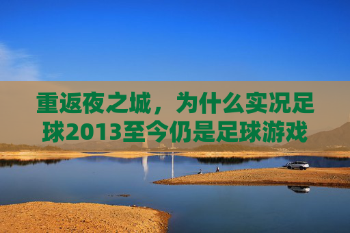 重返夜之城，为什么实况足球2013至今仍是足球游戏的巅峰回忆