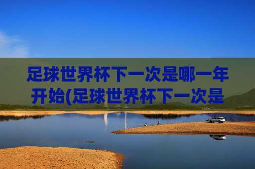足球世界杯下一次是哪一年开始(足球世界杯下一次是哪一年开始的)