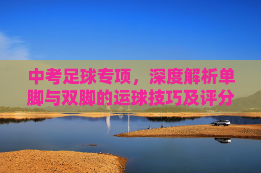 中考足球专项，深度解析单脚与双脚的运球技巧及评分要求