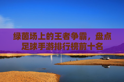 绿茵场上的王者争霸，盘点足球手游排行榜前十名