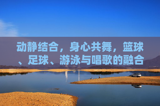 动静结合，身心共舞，篮球、足球、游泳与唱歌的融合教案设计指南