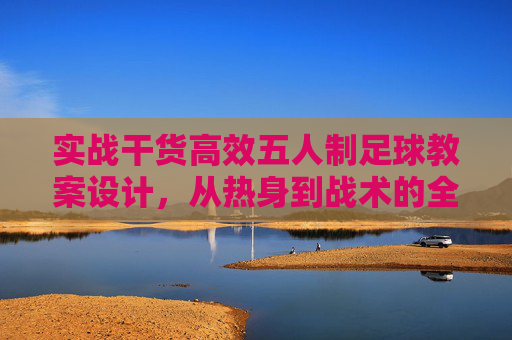 实战干货高效五人制足球教案设计,从热身到战术的全流程解析