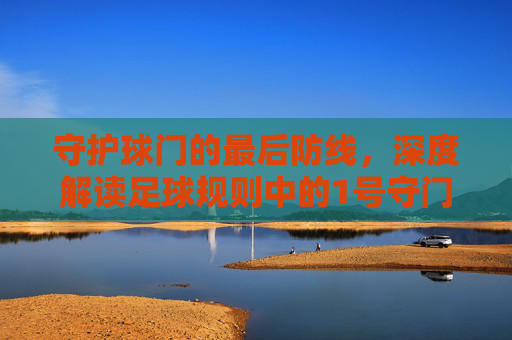 守护球门的最后防线，深度解读足球规则中的1号守门员