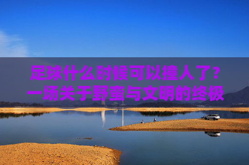 足球什么时候可以撞人了？一场关于野蛮与文明的终极博弈