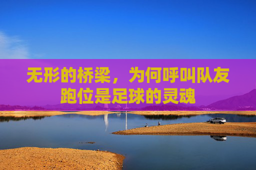 无形的桥梁，为何呼叫队友跑位是足球的灵魂