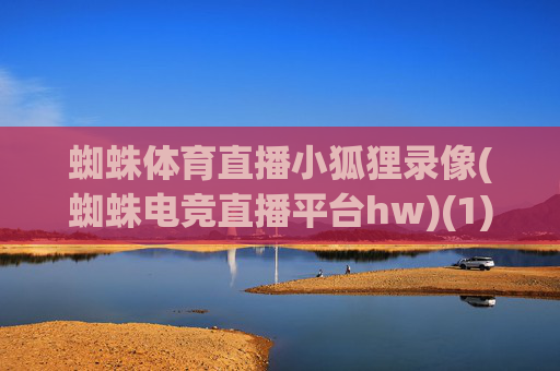 蜘蛛体育直播小狐狸录像(蜘蛛电竞直播平台hw)(1)
