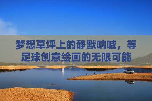 梦想草坪上的静默呐喊,等足球创意绘画的无限可能