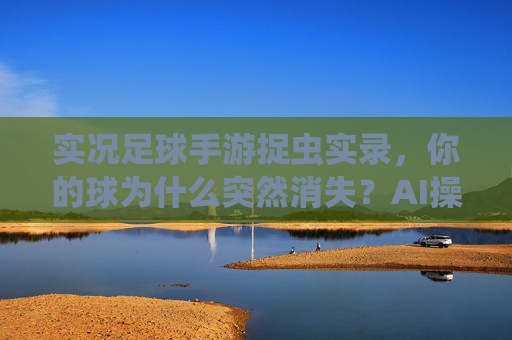 实况足球手游捉虫实录，你的球为什么突然消失？AI操作比对手还离谱！