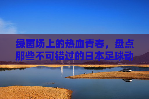 绿茵场上的热血青春,盘点那些不可错过的日本足球动漫大全