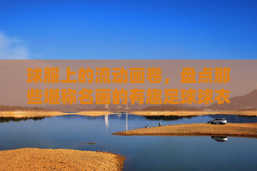 球服上的流动画卷，盘点那些堪称名画的有趣足球球衣