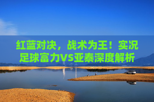 红蓝对决，战术为王！实况足球富力VS亚泰深度解析与攻略