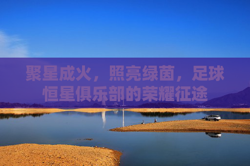聚星成火,照亮绿茵,足球恒星俱乐部的荣耀征途