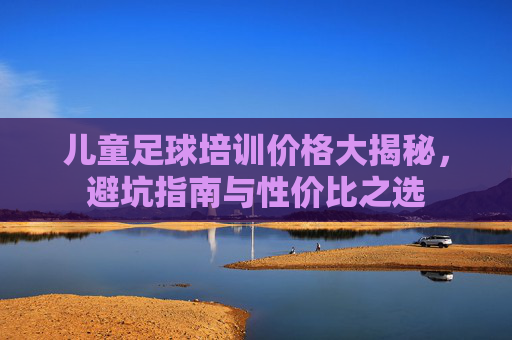 儿童足球培训价格大揭秘,避坑指南与性价比之选