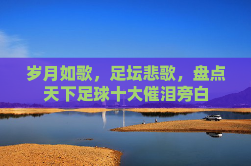 岁月如歌，足坛悲歌，盘点天下足球十大催泪旁白