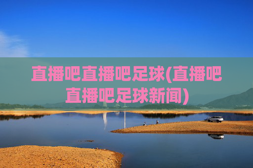 直播吧直播吧足球(直播吧直播吧足球新闻)