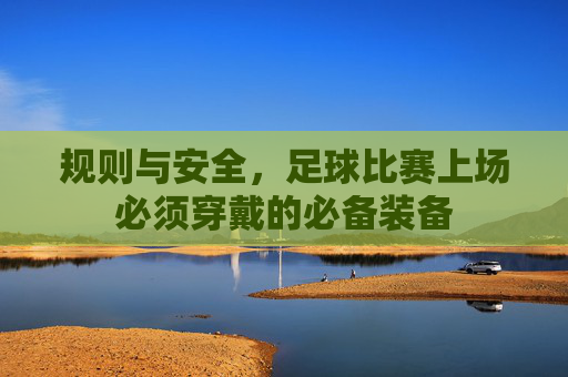 规则与安全，足球比赛上场必须穿戴的必备装备