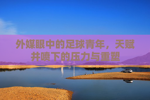 外媒眼中的足球青年，天赋井喷下的压力与重塑